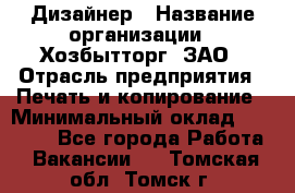 Дизайнер › Название организации ­ Хозбытторг, ЗАО › Отрасль предприятия ­ Печать и копирование › Минимальный оклад ­ 18 000 - Все города Работа » Вакансии   . Томская обл.,Томск г.